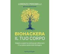 Biohackera il tuo corpo. Impara a usare la scienza per sbloccare il tuo pieno potenziale biologico