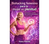 Biohacking femenino para la mujer en plenitud: Guía práctica y científca para revertir la edad biológica y recuperar energía