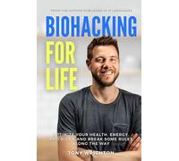 Biohacking for Life: Optimize Your Health, Energy, and Sleep, and Break Some Rules Along the Way