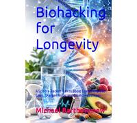 Biohacking for Longevity: A Science-Backed Plan to Boost Energy, Improve Sleep, Sharpen Focus, and Extend Healthspan