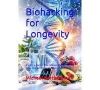 Biohacking for Longevity: A Science-Backed Plan to Boost Energy, Improve Sleep, Sharpen Focus, and Extend Healthspan