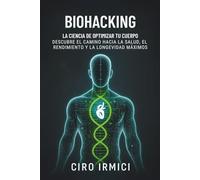 Biohacking: La ciencia de optimizar tu cuerpo - Descubre el camino hacia la salud, el rendimiento y la longevidad máximos