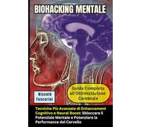 BIOHACKING MENTALE: Guida Completa all'Ottimizzazione Cerebrale: Tecniche Più Avanzate di Enhancement Cognitivo e Neural Boost: Sbloccare il Potenziale Mentale e Potenziare la Performance del Cervello
