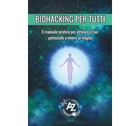 BIOHACKING PER TUTTI: IL MANUALE PRATICO PER ATTIVARE IL TUO POTENZIALE E VIVERE MEGLIO
