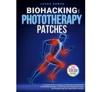 Biohacking With Phototherapy Patches: A Complete Guide to Healing Your Body, Boosting Strength, Accelerating Recovery, and Unleashing Unstoppable Energy - All Through Drug-Free, Light-Driven Patches