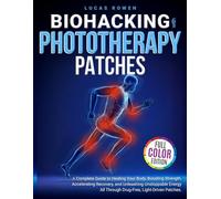 Biohacking With Phototherapy Patches: A Complete Guide to Healing Your Body, Boosting Strength, Accelerating Recovery, and Unleashing Unstoppable Energy - All Through Drug-Free, Light-Driven Patches
