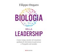 Biologia della leadership. Come corpo, mente ed emozioni guidano le decisioni, la presenza e l'impatto sul mondo