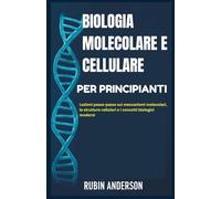 BIOLOGIA MOLECOLARE E CELLULARE PER PRINCIPIANTI: Lezioni passo-passo sui meccanismi molecolari, le strutture cellulari e i concetti biologici moderni