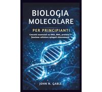 BIOLOGIA MOLECOLARE PER PRINCIPIANTI: Concetti essenziali su DNA, RNA, proteine e funzione cellulare spiegati chiaramente