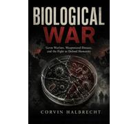 Biological War: Germ Warfare, Weaponized Disease, and the Fight to Defend Humanity