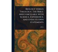 Biology Versus Theology. The Bible: Irreconcilable With Science, Experience, and Even Its Own Statements