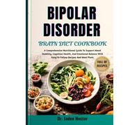 BIPOLAR DISORDER BRAIN DIET COOKBOOK: A Comprehensive Nutritional Guide To Support Mood Stability, Cognitive Health, And Emotional Balance With Easy-To-Follow Recipes And Meal Plans