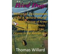 Bird Dog: Memoir of 1st Lieutenant Elliot A. Willard, One of a Small Group of Army Aviation Liaison Pilots Who Flew the L-19A Cessna in the Korean War