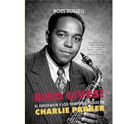 BIRD LIVES!: El esplendor y los tiempos difíciles de Charlie Parker