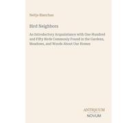 Bird Neighbors: An Introductory Acquaintance with One Hundred and Fifty Birds Commonly Found in the Gardens, Meadows, and Woods About Our Homes