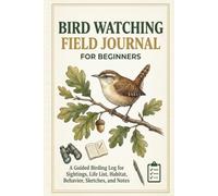 Bird Watching Field Journal for Beginners: A Guided Birding Log for Sightings, Life List, Habitat, Behavior, Sketches, and Notes