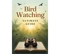 Bird Watching Ultimate Guide: A Beginner-To-Expert Handbook For Identifying Birds, Choosing Gear, And Enjoying Nature Anywhere