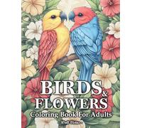 Birds And Flowers: Coloring Book For Adults Relaxation With Collection Of Beautiful Birds, Blooming Flowers, And Dreamy Botanical