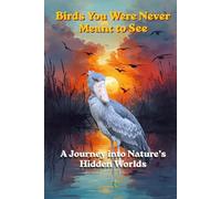 Birds You Were Never Meant to See: A Journey into Nature’s Hidden Worlds