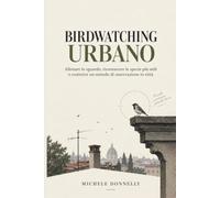Birdwatching urbano: Guida pratica per principianti: imparare a osservare, riconoscere e capire gli uccelli della città con il metodo C.A.N.T.O.