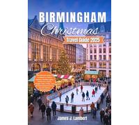 BIRMINGHAM CHRISTMAS TRAVEL GUIDE 2025: The Ultimate Insider’s Handbook to Festive Markets, Holiday Lights, Family Fun, Luxury, Budget, and Seasonal Experiences in the UK’s Winter Wonderland