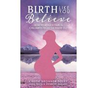 Birth Like You Believe: How to Reduce Pain in Childbirth from the Inside Out