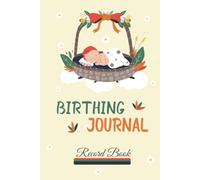 Birthing Journal Record Book: Labor, Birth and Delivery Tracking Log: Pregnancy, Maternity and Newborn Tracking Notebook