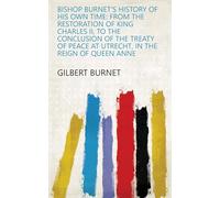 Bishop Burnet's History of His Own Time: from the Restoration of King Charles Ii, to the Conclusion of the Treaty of Peace at Utrecht, in the Reign of Queen Anne