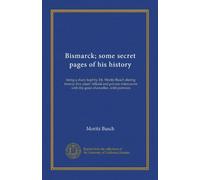 Bismarck; some secret pages of his history (v.1): being a diary kept by Dr. Moritz Busch during twenty-five years' official and private intercourse with the great chancellor, with portraits
