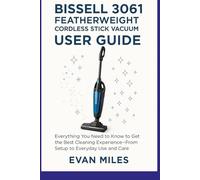 Bissell 3061 Featherweight Cordless Stick Vacuum User Guide: Everything You Need to Know to Get the Best Cleaning Experience-From Setup to Everyday Use and Care