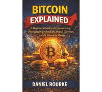 Bitcoin Explained: A Beginner's Guide to Cryptocurrency, Blockchain Technology, Digital Currency, and the Future of Money