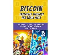 Bitcoin, Explained Without the Brain Melt: An easy, clear, no-jargon guide to why Bitcoin isn’t a scam