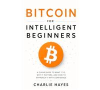 Bitcoin For Intelligent Beginners: A Clear Guide to What It Is, Why It Matters, and How to Approach It With Confidence