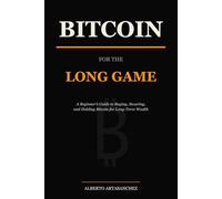 Bitcoin for the Long Game: A Beginner's Guide to Buying, Securing, and Holding Bitcoin for Long-Term Wealth