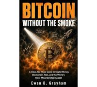 Bitcoin Without the Smoke: A Clear, No-Hype Guide to Digital Money, Blockchain, Risk, and the World’s Most Misunderstood Asset