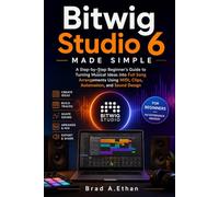 Bitwig Studio 6 Made Simple: A Step-by-Step Beginner’s Guide to Turning Musical Ideas into Full Song Arrangements Using MIDI, Clips, Automation, and Sound Design