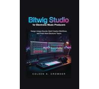 Bitwig Studio for Electronic Music Producers: Design Unique Sounds, Build Creative Workflows, and Finish More Electronic Tracks