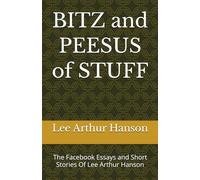 BITZ and PEESUS of STUFF: The Facebook Essays and Short Stories Of Lee Arthur Hanson