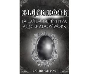 BLACK BOOK LA GUIDA DEFINITIVA ALLO SHADOW WORK: SCOPRI IL POTERE NASCOSTO DEL TUO LATO OSCURO E SBLOCCA IL TUO VERO POTENZIALE. UN VIAGGIO ALLA SCOPERTA DI SÈ ATTRAVERSO L'ESPLORAZIONE DELL'OMBRA.