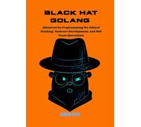 Black Hat Golang: Advanced Go Programming for Ethical Hacking, Malware Development, and Red Team Operations