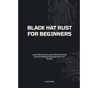 Black Hat Rust for Beginners: Learn Offensive Security, Ethical Hacking, and Rust Malware Development from Scratch