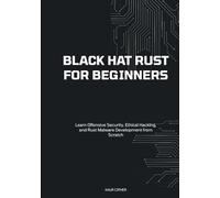 Black Hat Rust for Beginners: Learn Offensive Security, Ethical Hacking, and Rust Malware Development from Scratch