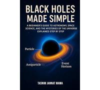 Black Holes Made Simple: A Beginner’s Guide to Astronomy, Space Science, and the Mysteries of the Universe Explained Step by Step