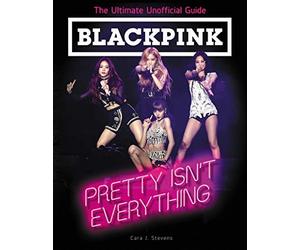 BLACKPINK: Pretty Isn't Everything (The Ultimate Unofficial Guide)