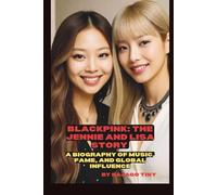 BLACKPINK: THE JENNIE AND LISA STORY: A BIOGRAPHY OF MUSIC, FAME, AND GLOBAL INFLUENCE