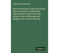 Black's Picturesque Tourist of Scotland. With an Accurate Travelling Map; Engraved Charts and Views of the Scenery; Plans of Edinburgh and Glasgow; and a Copious Itinerary