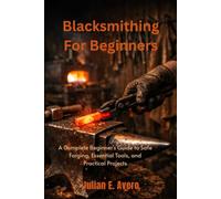 Blacksmithing For Beginners: A Complete Beginner's Guide to Safe Forging, Essential Tools, and Practical Projects