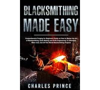 Blacksmithing Made Easy: Comprehensive Forging for Beginners Guide on How to Master the Art of Bladesmithing