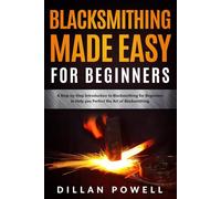 Blacksmithing Made Easy for Beginners: A Step-by-Step Introduction to Blacksmithing for Beginners to Help you Perfect the Art of Blacksmithing