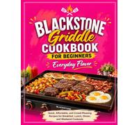 Blackstone Griddle Cookbook for Beginners: Everyday Flavor: Quick, Affordable, and Crowd-Pleasing Recipes for Breakfast, Lunch, Dinner, and Weekend Cookouts